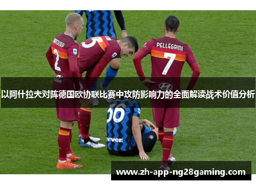 以阿什拉夫对阵德国欧协联比赛中攻防影响力的全面解读战术价值分析 以阿什拉夫对阵德国欧协联比赛中攻防影响力的全面解读战术价值分析