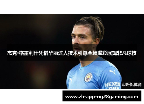 杰克·格雷利什凭借华丽过人技术引爆全场喝彩展现非凡球技