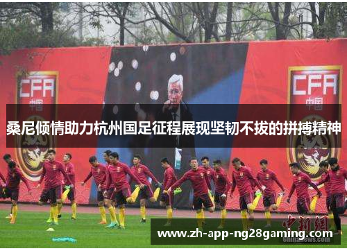 桑尼倾情助力杭州国足征程展现坚韧不拔的拼搏精神 桑尼倾情助力杭州国足征程展现坚韧不拔的拼搏精神