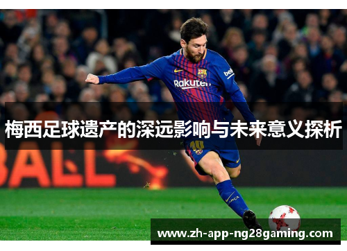 梅西足球遗产的深远影响与未来意义探析 梅西足球遗产的深远影响与未来意义探析