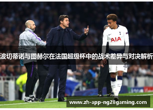 波切蒂诺与图赫尔在法国超级杯中的战术差异与对决解析 波切蒂诺与图赫尔在法国超级杯中的战术差异与对决解析