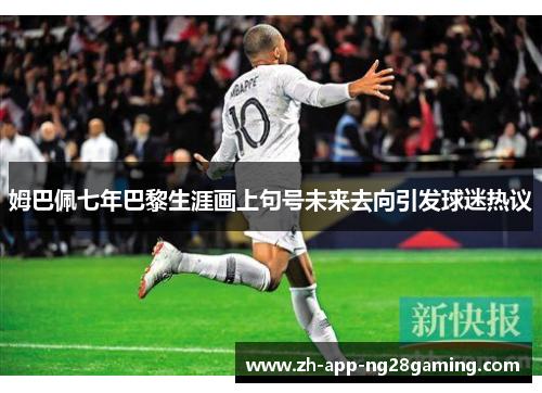 姆巴佩七年巴黎生涯画上句号未来去向引发球迷热议