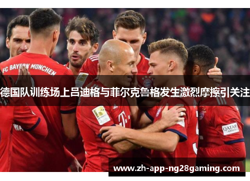德国队训练场上吕迪格与菲尔克鲁格发生激烈摩擦引关注