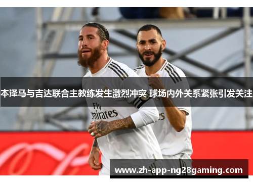 本泽马与吉达联合主教练发生激烈冲突 球场内外关系紧张引发关注