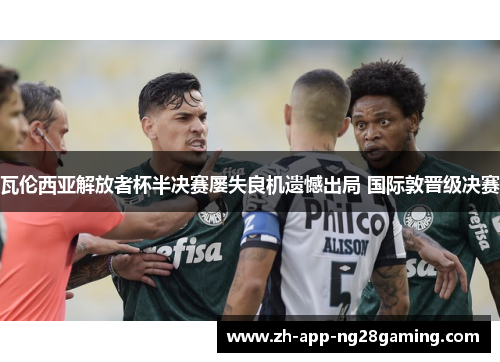 瓦伦西亚解放者杯半决赛屡失良机遗憾出局 国际敦晋级决赛