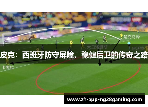 皮克：西班牙防守屏障，稳健后卫的传奇之路