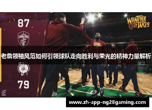老詹领袖风范如何引领球队走向胜利与荣光的精神力量解析