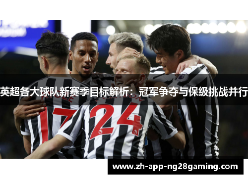 英超各大球队新赛季目标解析：冠军争夺与保级挑战并行