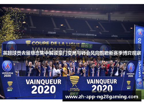 英超球员去留悬念集中解读豪门变局与转会风向前瞻新赛季博弈观察