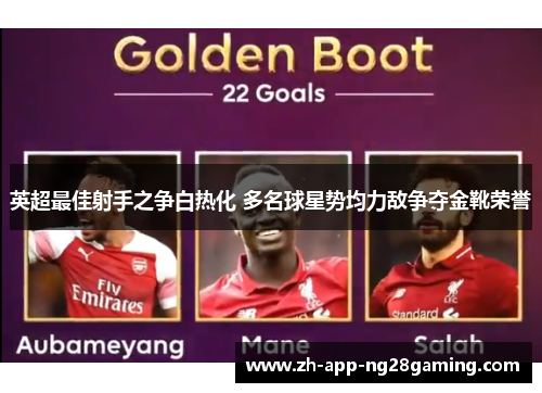 英超最佳射手之争白热化 多名球星势均力敌争夺金靴荣誉