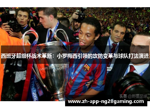 西班牙超级杯战术革新：小罗梅西引领的攻防变革与球队打法演进