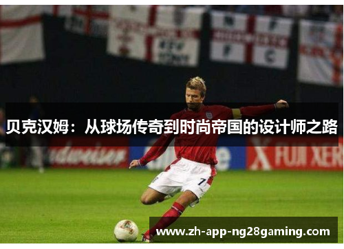贝克汉姆:从球场传奇到时尚帝国的设计师之路 贝克汉姆:从球场传奇到时尚帝国的设计师之路