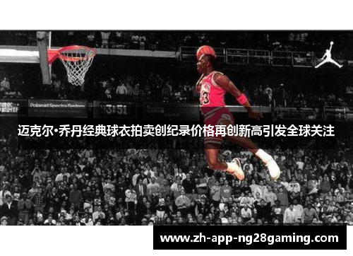迈克尔·乔丹经典球衣拍卖创纪录价格再创新高引发全球关注 迈克尔·乔丹经典球衣拍卖创纪录价格再创新高引发全球关注