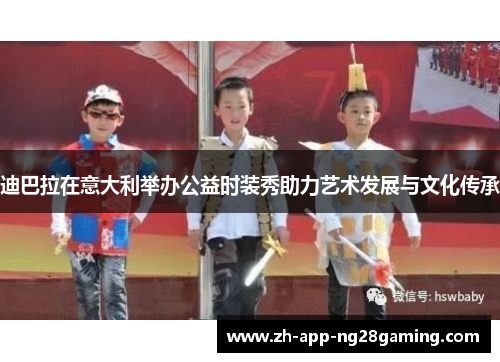 迪巴拉在意大利举办公益时装秀助力艺术发展与文化传承 迪巴拉在意大利举办公益时装秀助力艺术发展与文化传承
