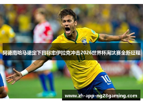 阿德南哈马德定下目标率伊拉克冲击2026世界杯淘汰赛全新征程