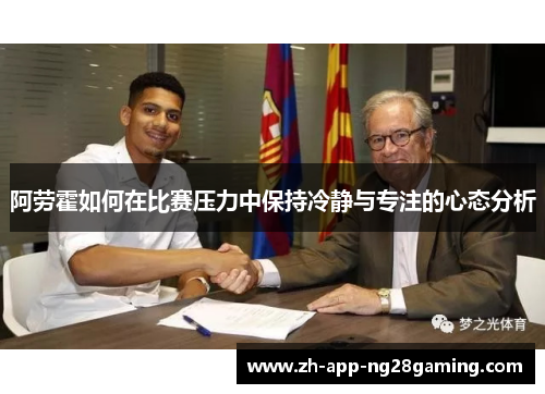 阿劳霍如何在比赛压力中保持冷静与专注的心态分析 阿劳霍如何在比赛压力中保持冷静与专注的心态分析