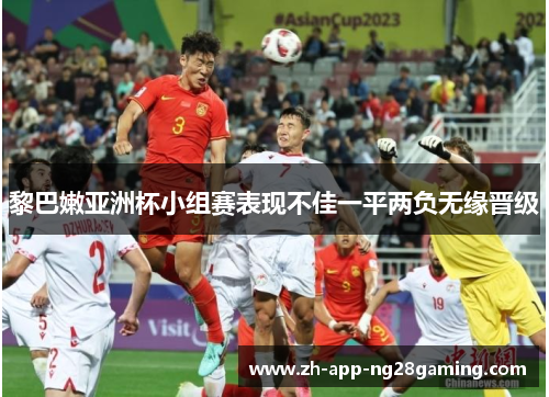 黎巴嫩亚洲杯小组赛表现不佳一平两负无缘晋级