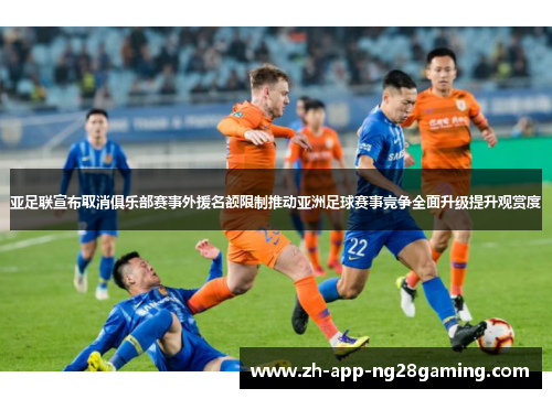 亚足联宣布取消俱乐部赛事外援名额限制推动亚洲足球赛事竞争全面升级提升观赏度 亚足联宣布取消俱乐部赛事外援名额限制推动亚洲足球赛事竞争全面升级提升观赏度