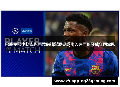 巴塞罗那小将库巴西凭借精彩表现成功入选西班牙成年国家队 巴塞罗那小将库巴西凭借精彩表现成功入选西班牙成年国家队