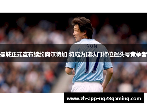曼城正式宣布续约奥尔特加 将成为球队门将位置头号竞争者