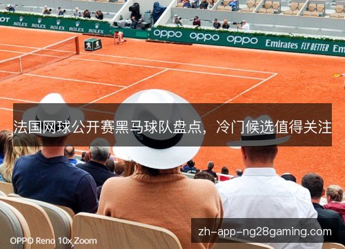 法国网球公开赛黑马球队盘点，冷门候选值得关注