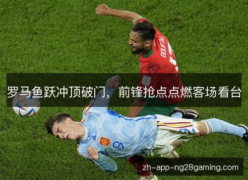 罗马鱼跃冲顶破门，前锋抢点点燃客场看台