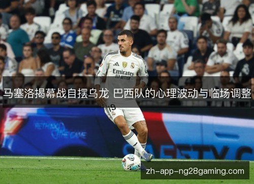 马塞洛揭幕战自摆乌龙 巴西队的心理波动与临场调整